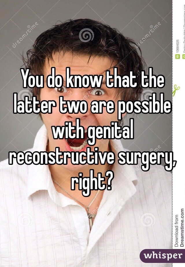 You do know that the latter two are possible with genital reconstructive surgery, right?