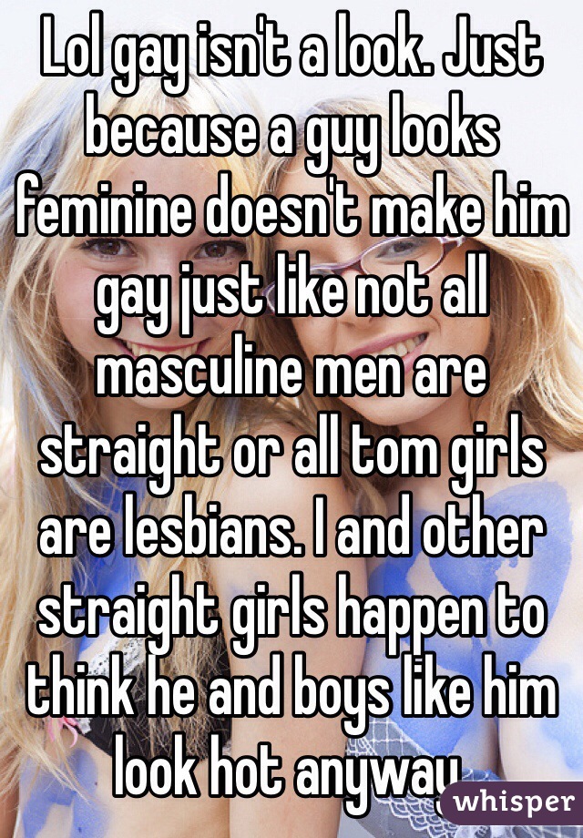 Lol gay isn't a look. Just because a guy looks feminine doesn't make him gay just like not all masculine men are straight or all tom girls are lesbians. I and other straight girls happen to think he and boys like him look hot anyway. 