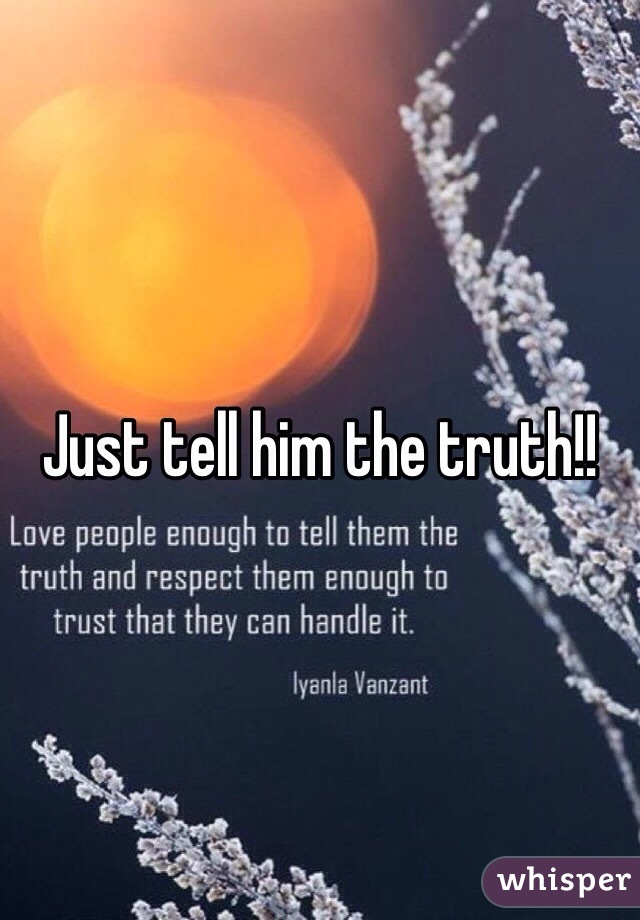 Just tell him the truth!!