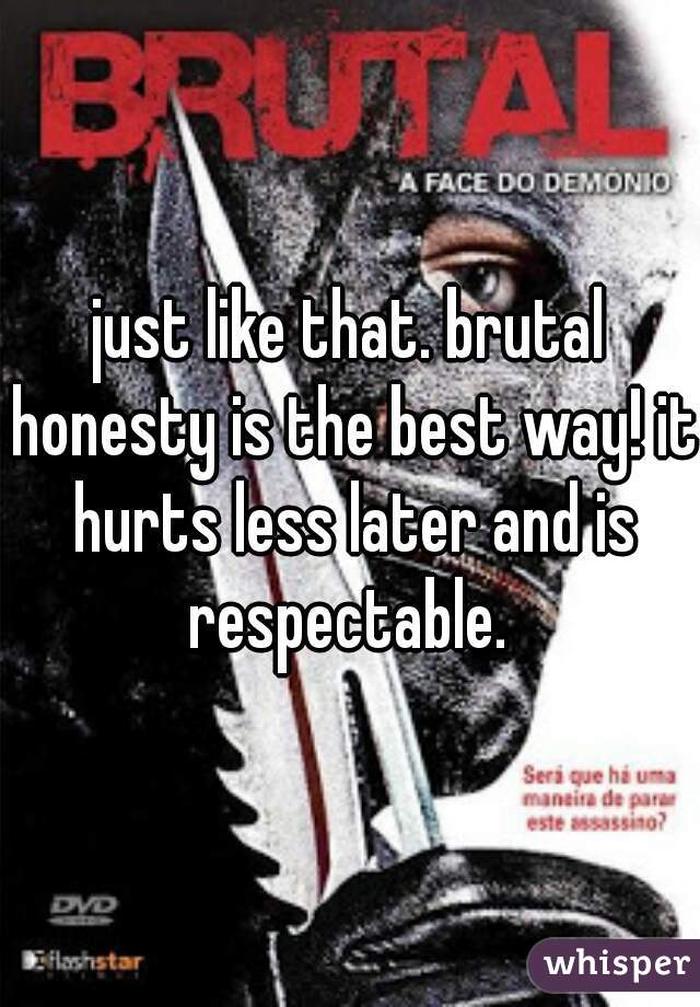 just like that. brutal honesty is the best way! it hurts less later and is respectable. 