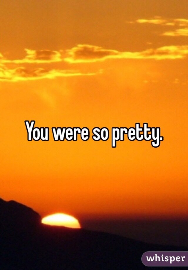 You were so pretty.