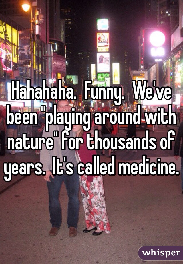 Hahahaha.  Funny.  We've been "playing around with nature" for thousands of years.  It's called medicine.