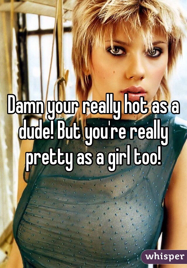 Damn your really hot as a dude! But you're really pretty as a girl too! 