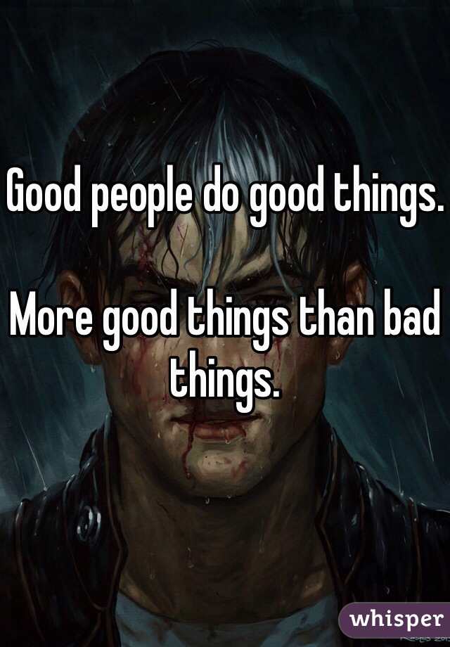 Good people do good things. 

More good things than bad things. 