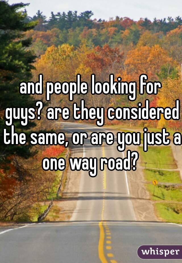 and people looking for guys? are they considered the same, or are you just a one way road? 