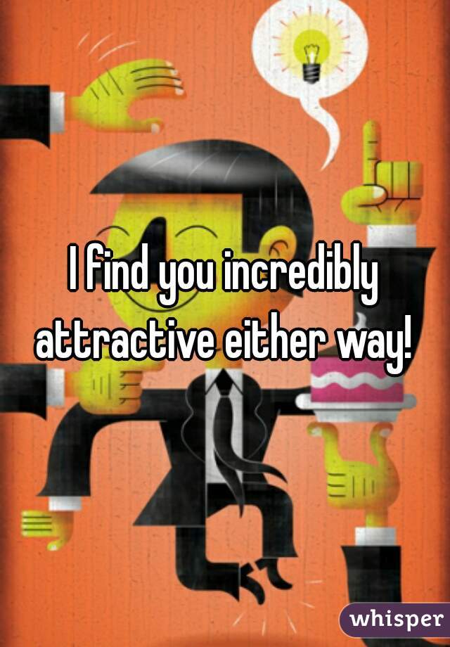 I find you incredibly attractive either way! 