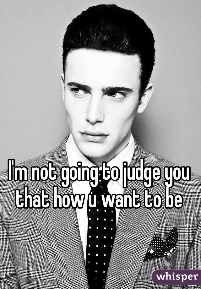 I'm not going to judge you that how u want to be