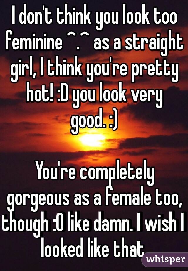 I don't think you look too feminine ^.^ as a straight girl, I think you're pretty hot! :D you look very good. :) 

You're completely gorgeous as a female too, though :O like damn. I wish I looked like that. 