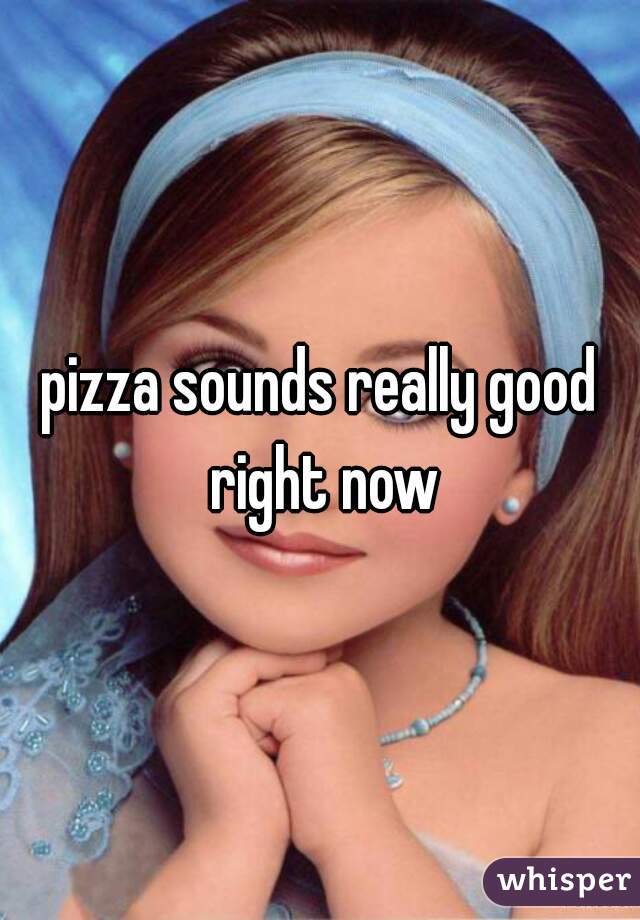 pizza sounds really good right now