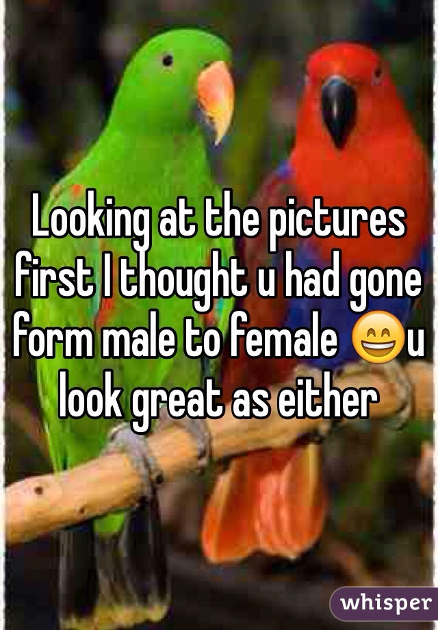 Looking at the pictures first I thought u had gone form male to female 😄u look great as either 