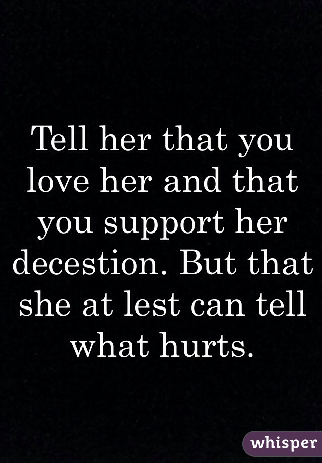 Tell her that you love her and that you support her decestion. But that she at lest can tell what hurts. 