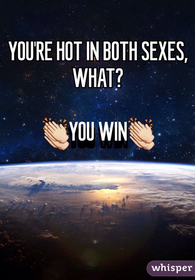 YOU'RE HOT IN BOTH SEXES, WHAT?

👏YOU WIN👏