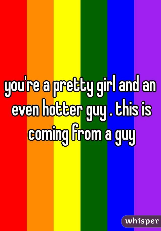 you're a pretty girl and an even hotter guy . this is coming from a guy