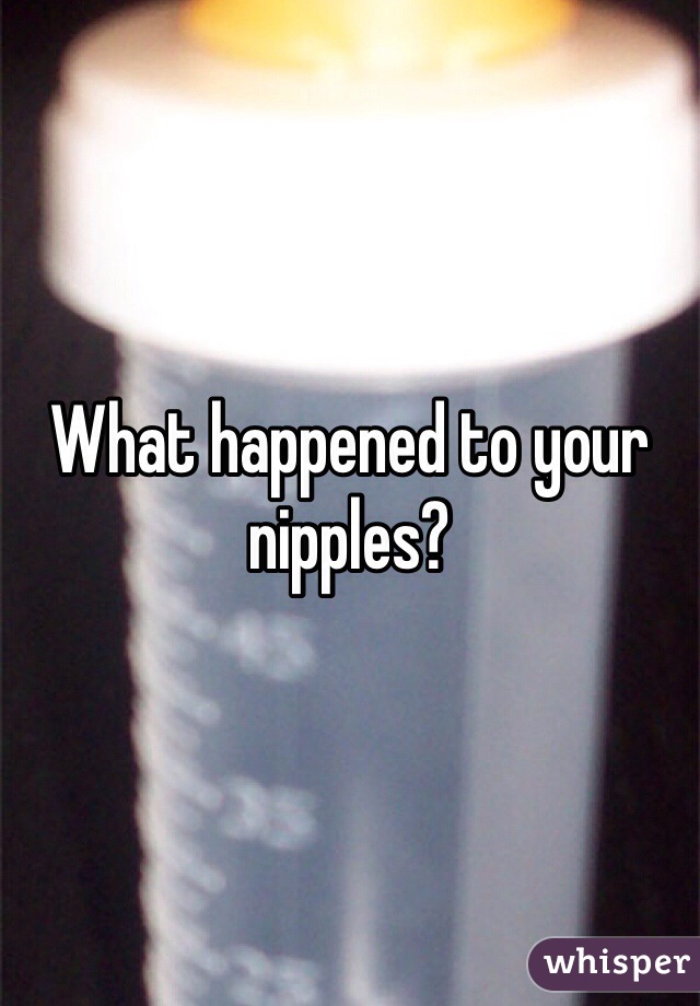 What happened to your nipples?