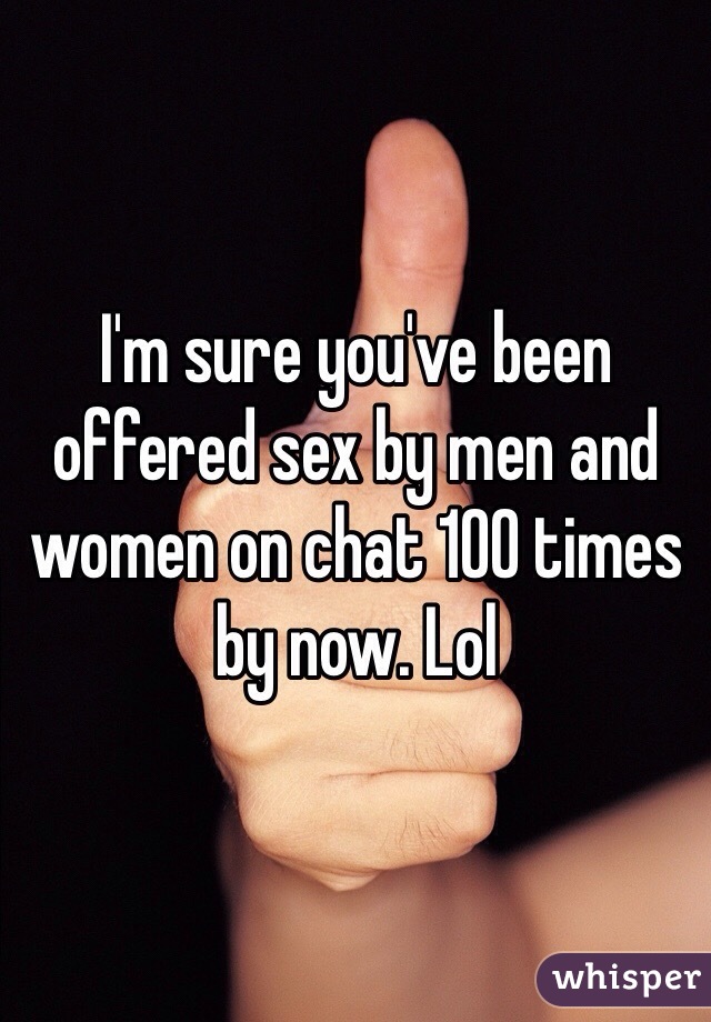 I'm sure you've been offered sex by men and women on chat 100 times by now. Lol