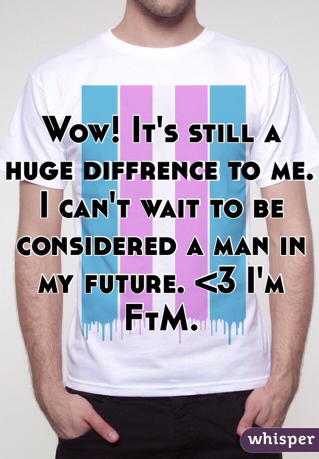 Wow! It's still a huge diffrence to me. I can't wait to be considered a man in my future. <3 I'm FtM.