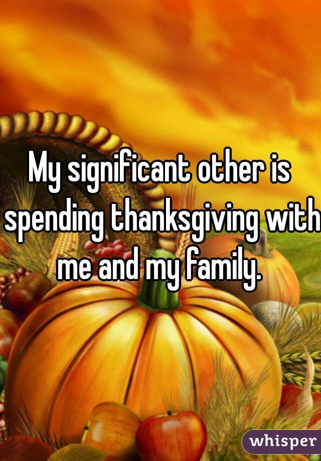 My significant other is spending thanksgiving with me and my family. 