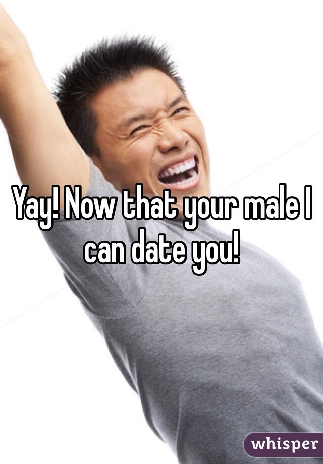 Yay! Now that your male I can date you! 