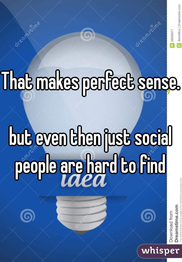 That makes perfect sense. 
but even then just social people are hard to find 