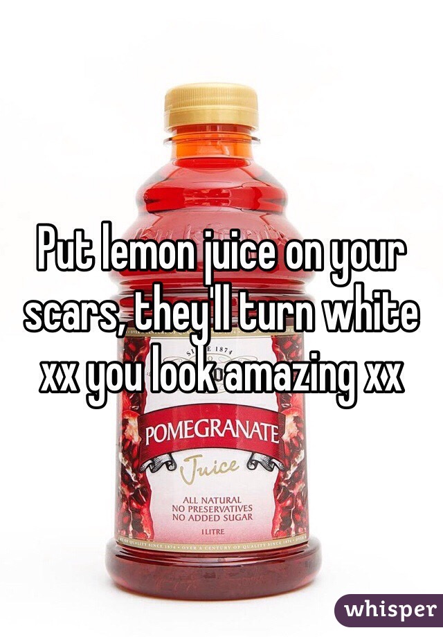 Put lemon juice on your scars, they'll turn white xx you look amazing xx