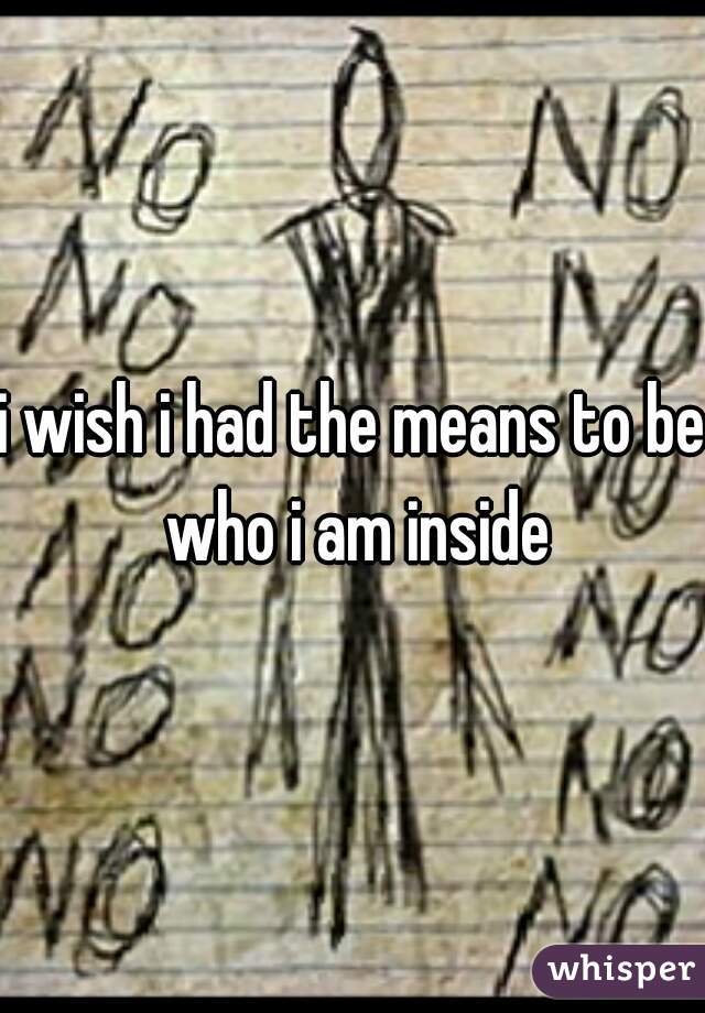 i wish i had the means to be who i am inside