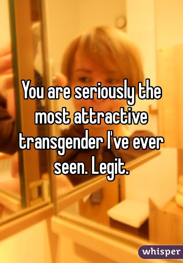 You are seriously the most attractive transgender I've ever seen. Legit. 