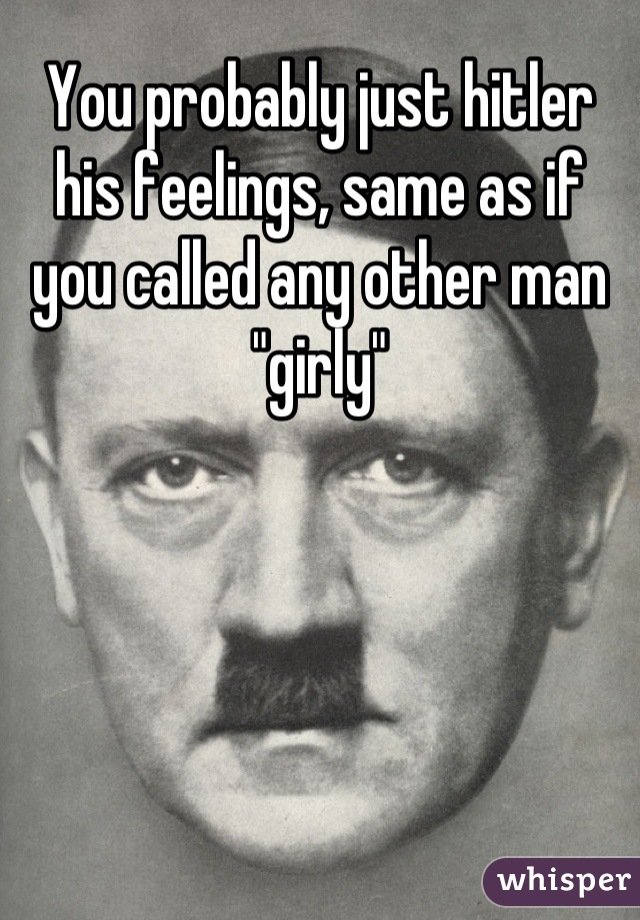 You probably just hitler his feelings, same as if you called any other man "girly"