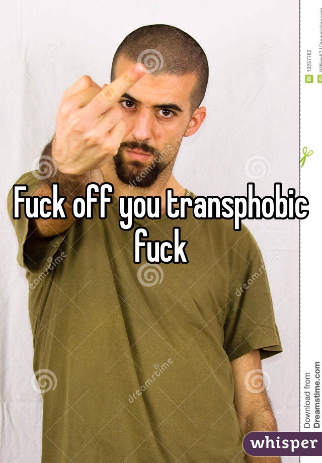 Fuck off you transphobic fuck 