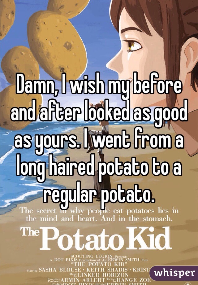 Damn, I wish my before and after looked as good as yours. I went from a long haired potato to a regular potato.