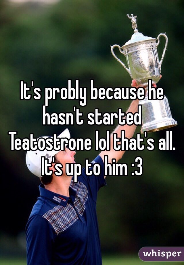 It's probly because he hasn't started Teatostrone lol that's all. It's up to him :3