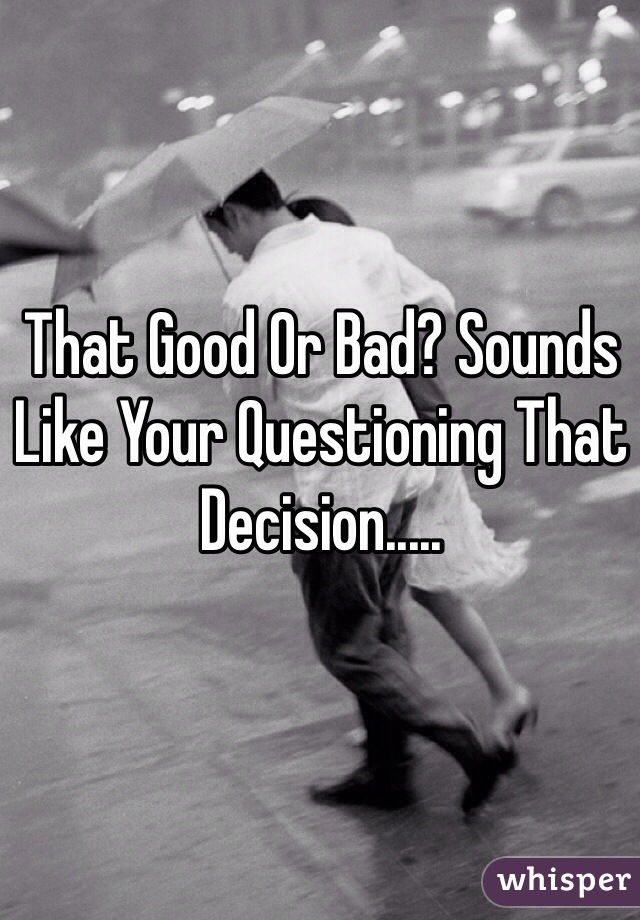 That Good Or Bad? Sounds Like Your Questioning That Decision.....