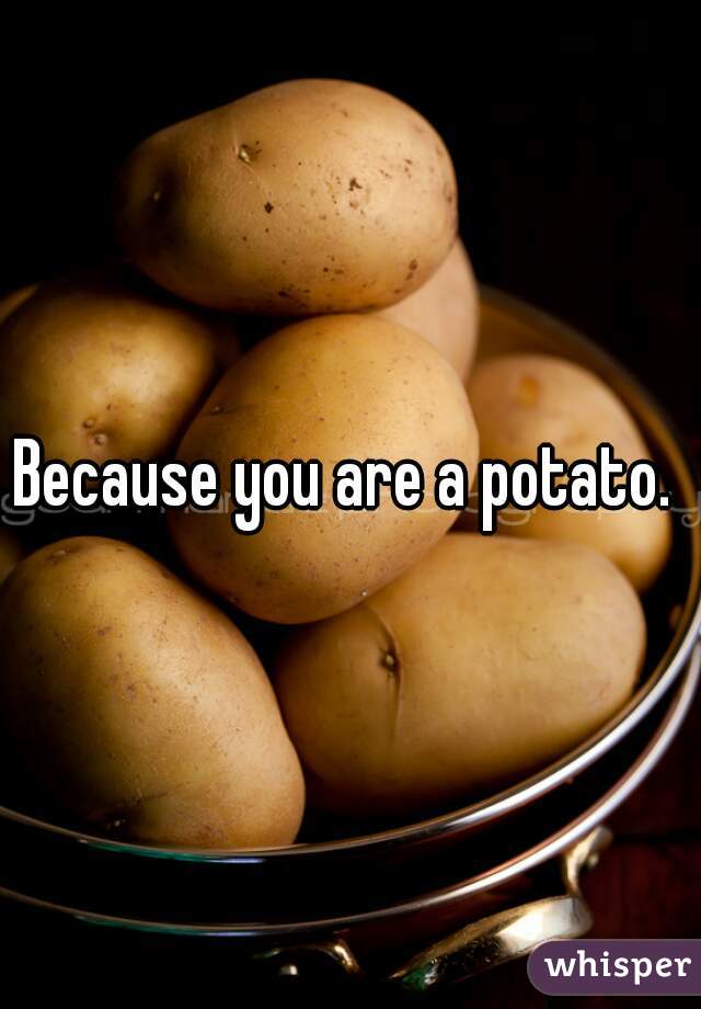 Because you are a potato. 