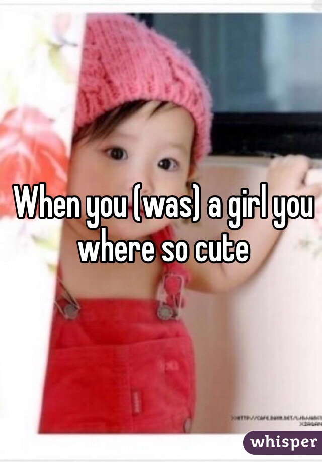 When you (was) a girl you where so cute