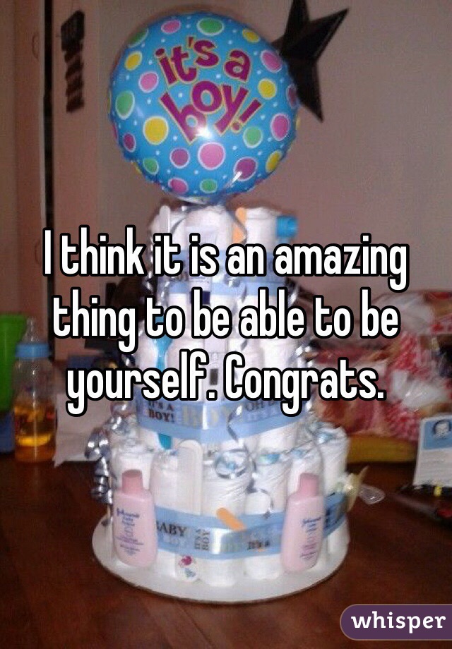 I think it is an amazing thing to be able to be yourself. Congrats.