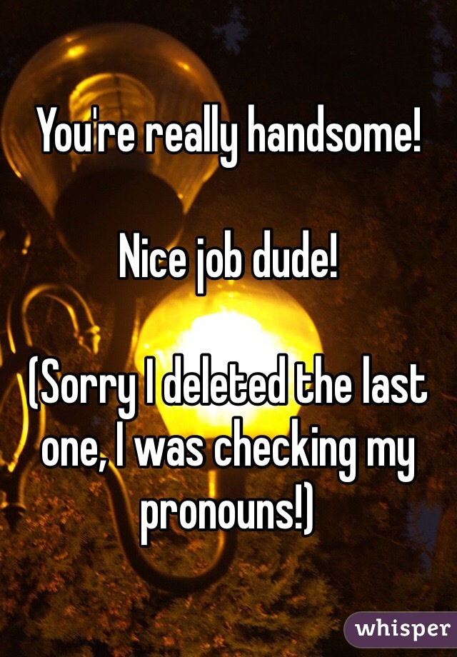 You're really handsome!

Nice job dude!

(Sorry I deleted the last one, I was checking my pronouns!)