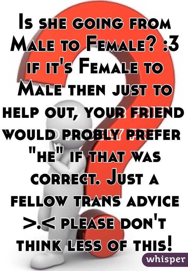 Is she going from Male to Female? :3 if it's Female to Male then just to help out, your friend would probly prefer  "he" if that was correct. Just a fellow trans advice >.< please don't think less of this!