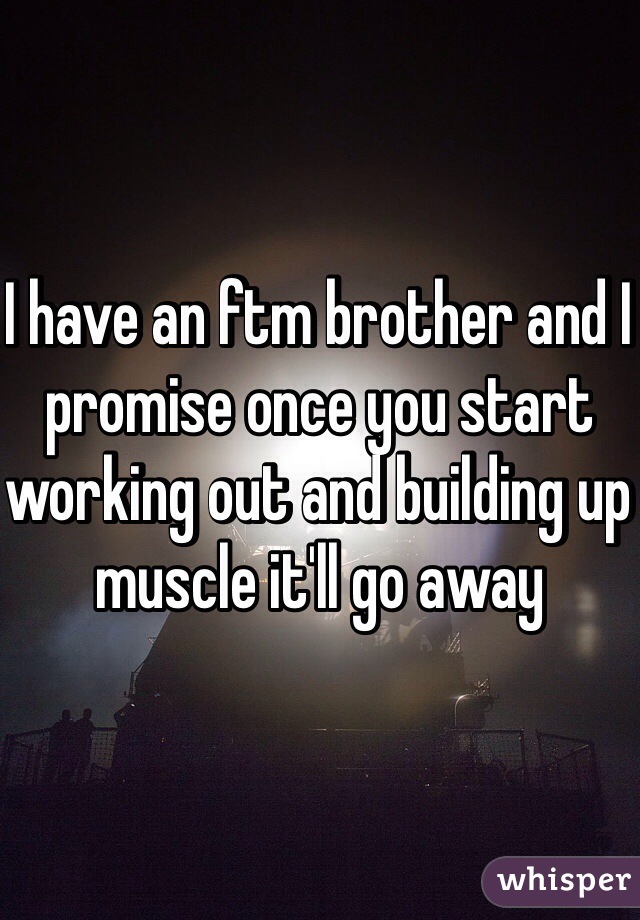 I have an ftm brother and I promise once you start working out and building up muscle it'll go away