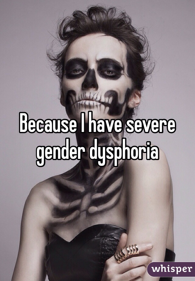 Because I have severe gender dysphoria 