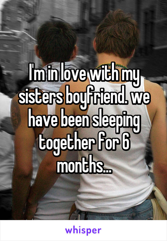 I'm in love with my sisters boyfriend. we have been sleeping together for 6 months...