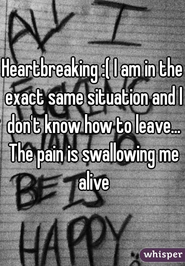 Heartbreaking :( I am in the exact same situation and I don't know how to leave... The pain is swallowing me alive