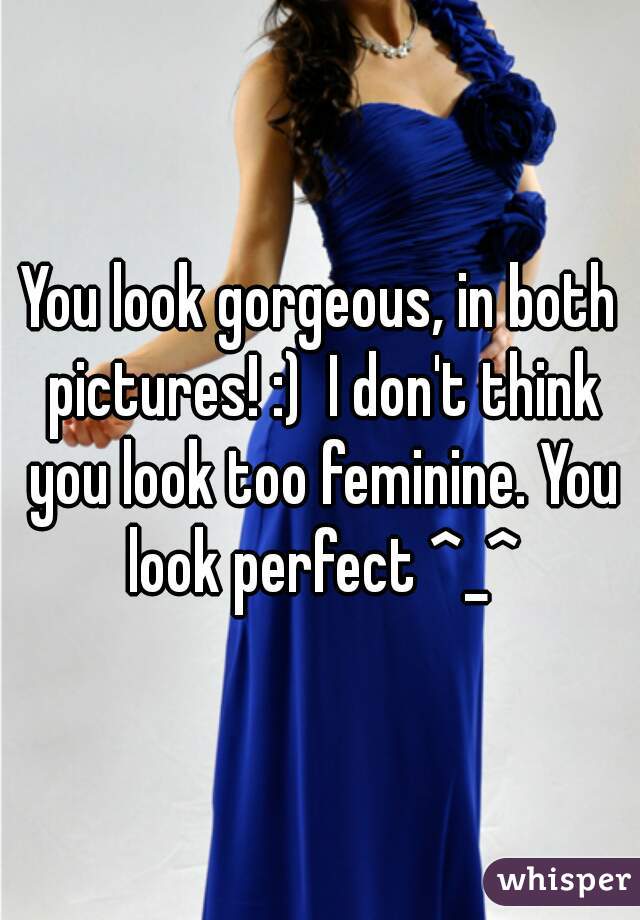 You look gorgeous, in both pictures! :)  I don't think you look too feminine. You look perfect ^_^