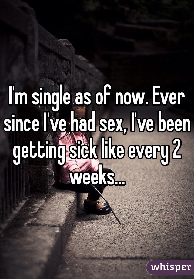 I'm single as of now. Ever since I've had sex, I've been getting sick like every 2 weeks...