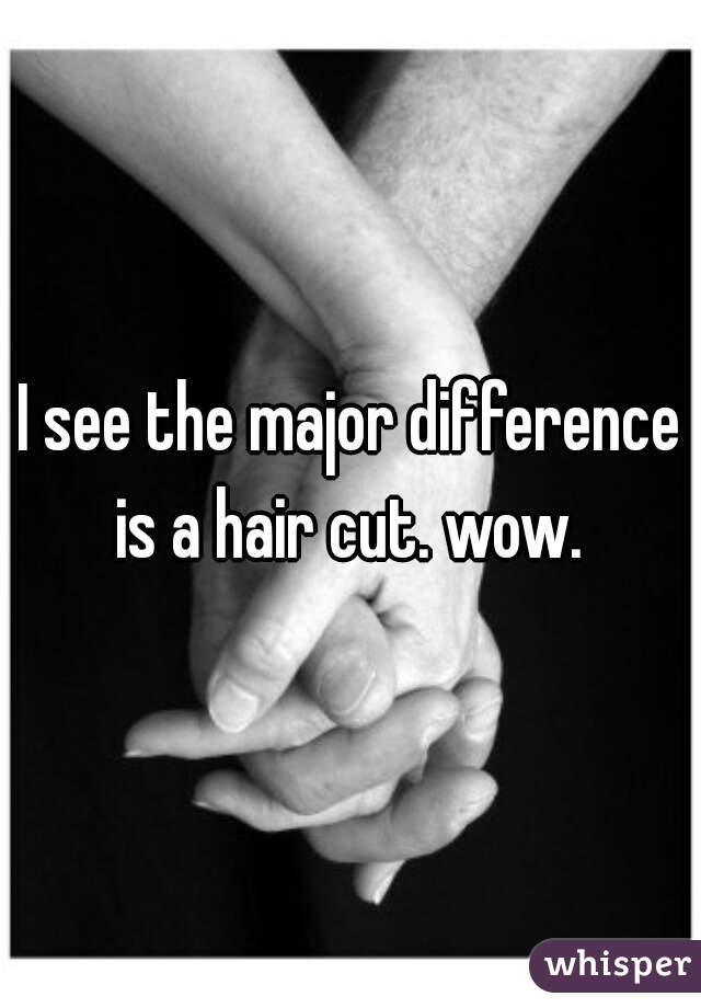 I see the major difference is a hair cut. wow. 