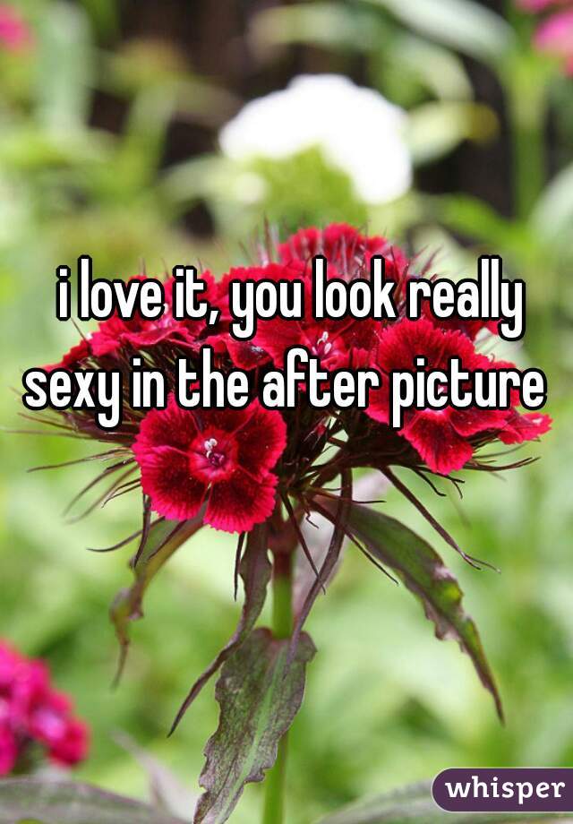 i love it, you look really sexy in the after picture  