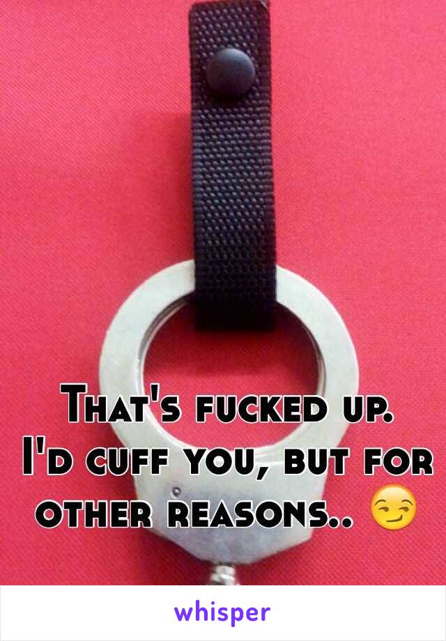 That's fucked up. 
I'd cuff you, but for other reasons.. 😏