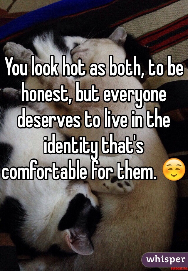 You look hot as both, to be honest, but everyone deserves to live in the identity that's comfortable for them. ☺️