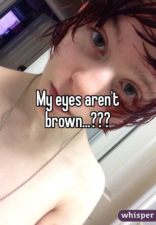 My eyes aren't brown...???