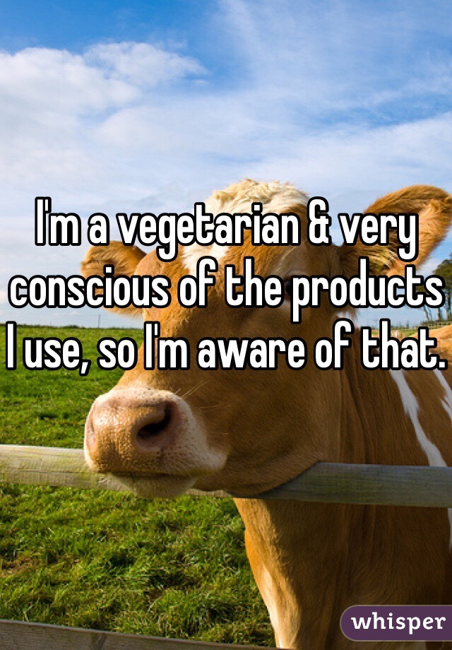 I'm a vegetarian & very conscious of the products I use, so I'm aware of that. 