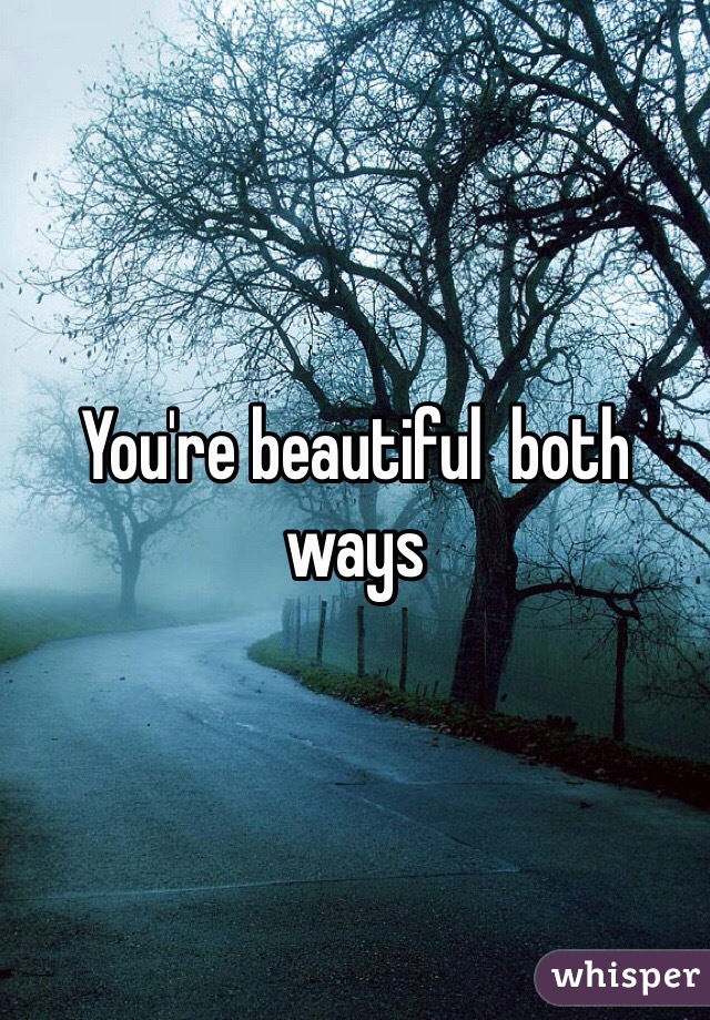 You're beautiful  both ways 