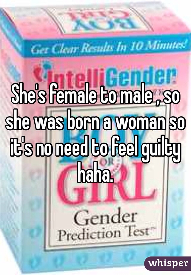 She's female to male , so she was born a woman so it's no need to feel guilty haha. 